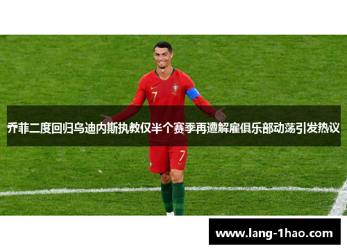 乔菲二度回归乌迪内斯执教仅半个赛季再遭解雇俱乐部动荡引发热议